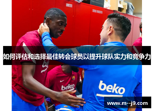 如何评估和选择最佳转会球员以提升球队实力和竞争力