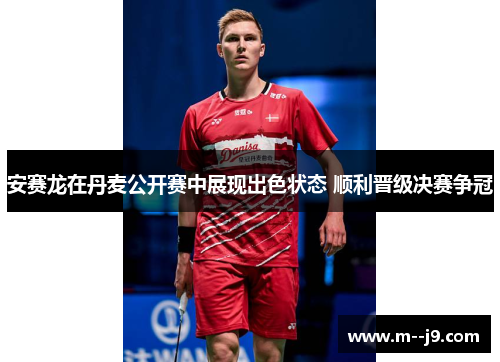 安赛龙在丹麦公开赛中展现出色状态 顺利晋级决赛争冠 安赛龙在丹麦公开赛中展现出色状态 顺利晋级决赛争冠