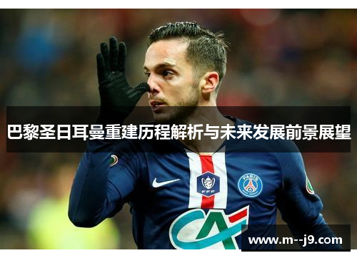巴黎圣日耳曼重建历程解析与未来发展前景展望 巴黎圣日耳曼重建历程解析与未来发展前景展望