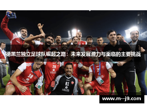 德黑兰独立足球队崛起之路：未来发展潜力与面临的主要挑战