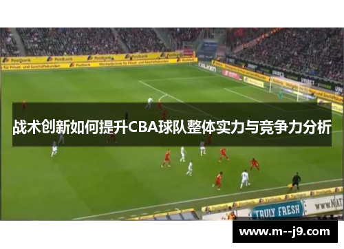 战术创新如何提升CBA球队整体实力与竞争力分析