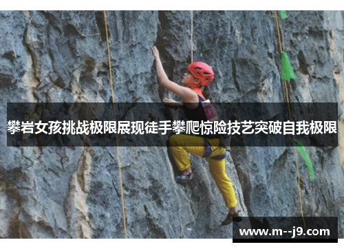 攀岩女孩挑战极限展现徒手攀爬惊险技艺突破自我极限