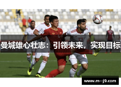 曼城雄心壮志:引领未来,实现目标 曼城雄心壮志:引领未来,实现目标