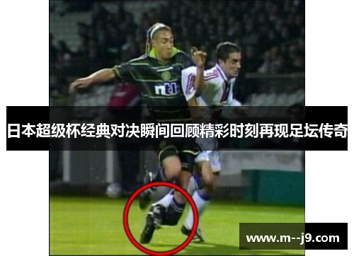 日本超级杯经典对决瞬间回顾精彩时刻再现足坛传奇 日本超级杯经典对决瞬间回顾精彩时刻再现足坛传奇