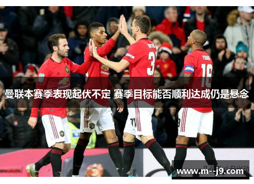 曼联本赛季表现起伏不定 赛季目标能否顺利达成仍是悬念 曼联本赛季表现起伏不定 赛季目标能否顺利达成仍是悬念