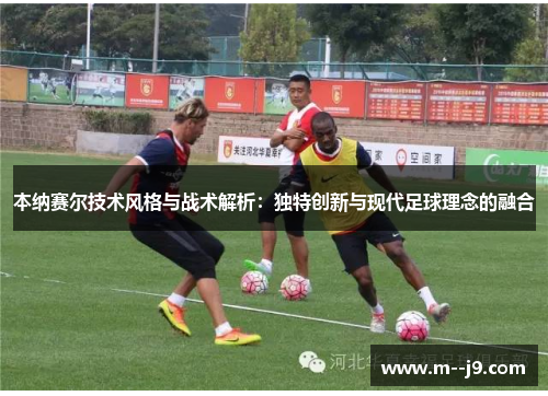 本纳赛尔技术风格与战术解析：独特创新与现代足球理念的融合