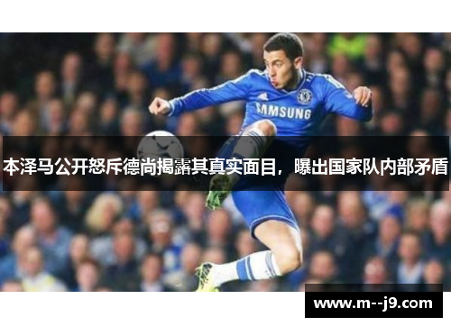 本泽马公开怒斥德尚揭露其真实面目,曝出国家队内部矛盾 本泽马公开怒斥德尚揭露其真实面目,曝出国家队内部矛盾