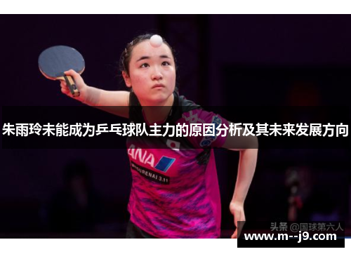 朱雨玲未能成为乒乓球队主力的原因分析及其未来发展方向 朱雨玲未能成为乒乓球队主力的原因分析及其未来发展方向