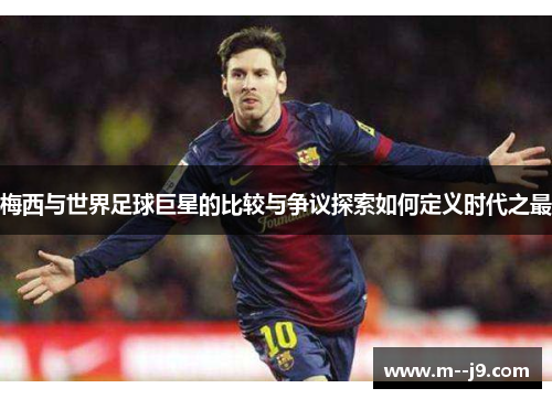梅西与世界足球巨星的比较与争议探索如何定义时代之最 梅西与世界足球巨星的比较与争议探索如何定义时代之最