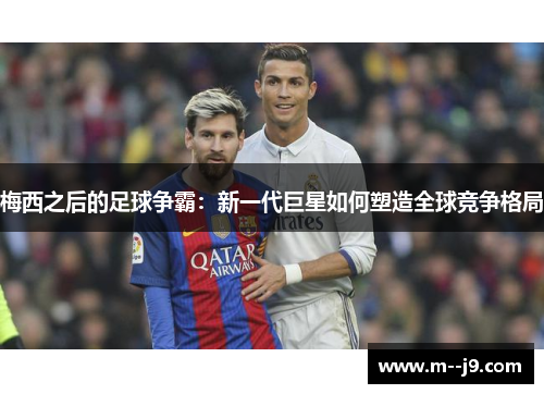 梅西之后的足球争霸:新一代巨星如何塑造全球竞争格局 梅西之后的足球争霸:新一代巨星如何塑造全球竞争格局