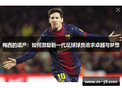 梅西的遗产：如何激励新一代足球球员追求卓越与梦想
