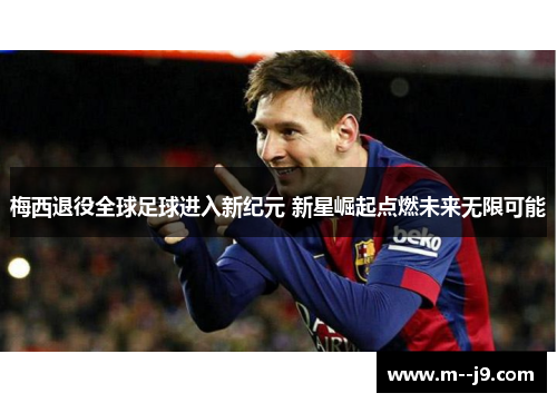 梅西退役全球足球进入新纪元 新星崛起点燃未来无限可能 梅西退役全球足球进入新纪元 新星崛起点燃未来无限可能