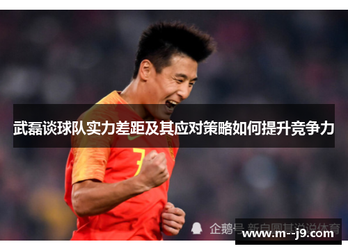 武磊谈球队实力差距及其应对策略如何提升竞争力 武磊谈球队实力差距及其应对策略如何提升竞争力