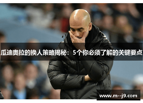 瓜迪奥拉的换人策略揭秘：5个你必须了解的关键要点