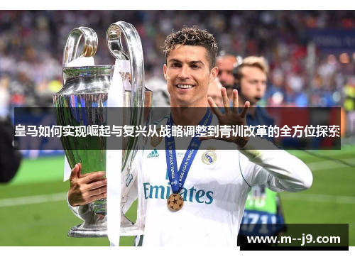 皇马如何实现崛起与复兴从战略调整到青训改革的全方位探索 皇马如何实现崛起与复兴从战略调整到青训改革的全方位探索