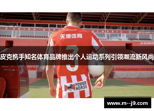 皮克携手知名体育品牌推出个人运动系列引领潮流新风尚 皮克携手知名体育品牌推出个人运动系列引领潮流新风尚