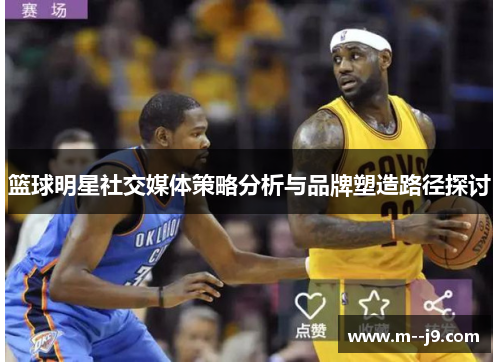 篮球明星社交媒体策略分析与品牌塑造路径探讨 篮球明星社交媒体策略分析与品牌塑造路径探讨