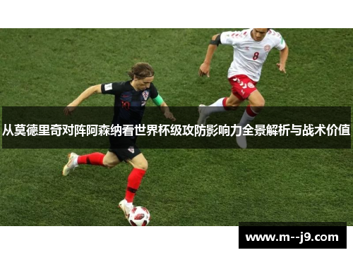从莫德里奇对阵阿森纳看世界杯级攻防影响力全景解析与战术价值