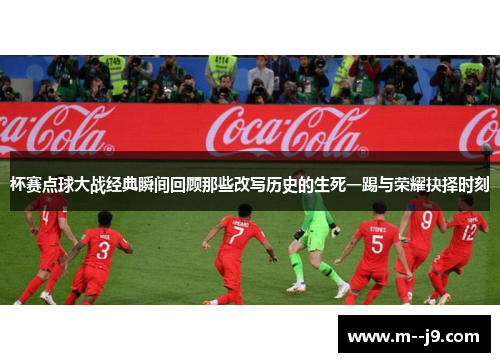 杯赛点球大战经典瞬间回顾那些改写历史的生死一踢与荣耀抉择时刻 杯赛点球大战经典瞬间回顾那些改写历史的生死一踢与荣耀抉择时刻