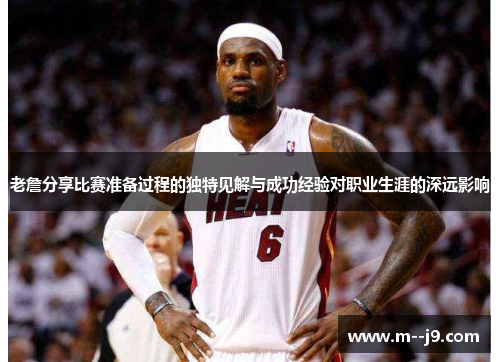 老詹分享比赛准备过程的独特见解与成功经验对职业生涯的深远影响
