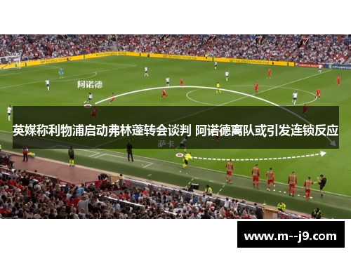 英媒称利物浦启动弗林蓬转会谈判 阿诺德离队或引发连锁反应