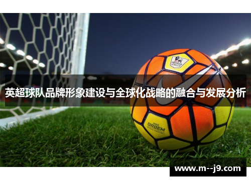 英超球队品牌形象建设与全球化战略的融合与发展分析 英超球队品牌形象建设与全球化战略的融合与发展分析