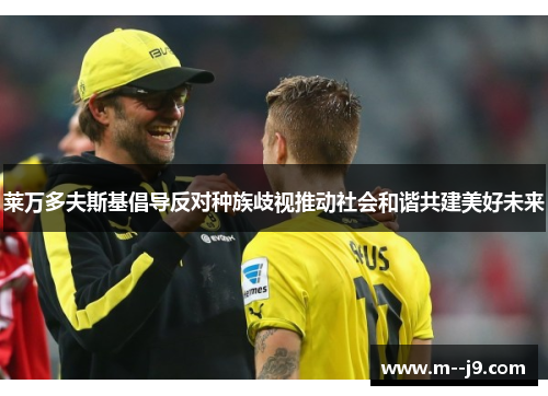 莱万多夫斯基倡导反对种族歧视推动社会和谐共建美好未来