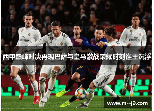 西甲巅峰对决再现巴萨与皇马激战荣耀时刻谁主沉浮