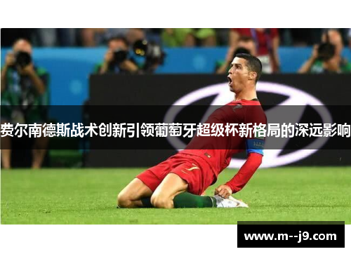 费尔南德斯战术创新引领葡萄牙超级杯新格局的深远影响 费尔南德斯战术创新引领葡萄牙超级杯新格局的深远影响