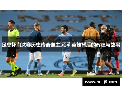 足总杯淘汰赛历史传奇谁主沉浮 英雄背后的辉煌与故事 足总杯淘汰赛历史传奇谁主沉浮 英雄背后的辉煌与故事