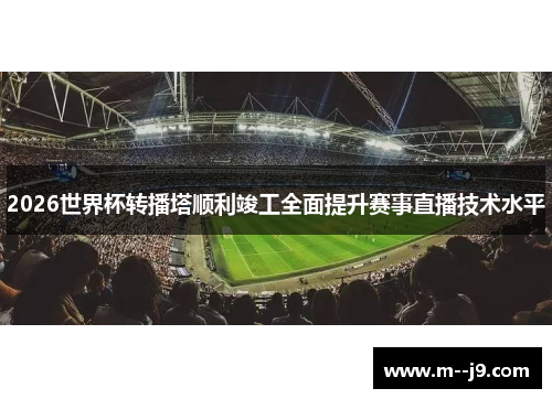 2026世界杯转播塔顺利竣工全面提升赛事直播技术水平