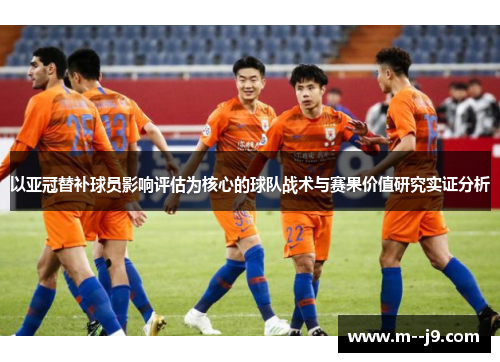 以亚冠替补球员影响评估为核心的球队战术与赛果价值研究实证分析 以亚冠替补球员影响评估为核心的球队战术与赛果价值研究实证分析