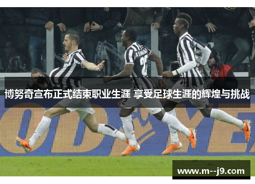 博努奇宣布正式结束职业生涯 享受足球生涯的辉煌与挑战 博努奇宣布正式结束职业生涯 享受足球生涯的辉煌与挑战
