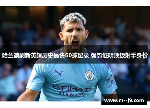 哈兰德刷新英超历史最快50球纪录 强势证明顶级射手身份 哈兰德刷新英超历史最快50球纪录 强势证明顶级射手身份