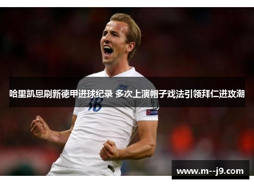 哈里凯恩刷新德甲进球纪录 多次上演帽子戏法引领拜仁进攻潮