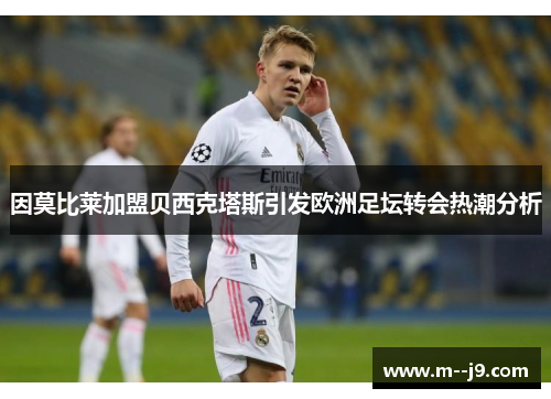 因莫比莱加盟贝西克塔斯引发欧洲足坛转会热潮分析 因莫比莱加盟贝西克塔斯引发欧洲足坛转会热潮分析