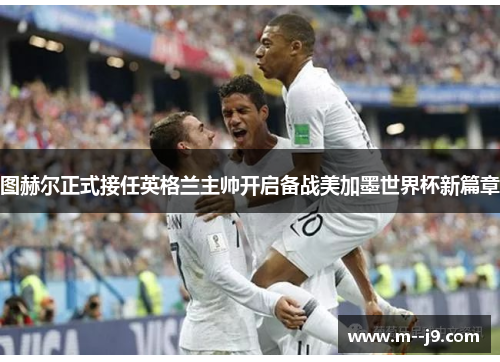 图赫尔正式接任英格兰主帅开启备战美加墨世界杯新篇章 图赫尔正式接任英格兰主帅开启备战美加墨世界杯新篇章