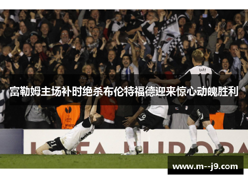 富勒姆主场补时绝杀布伦特福德迎来惊心动魄胜利 富勒姆主场补时绝杀布伦特福德迎来惊心动魄胜利