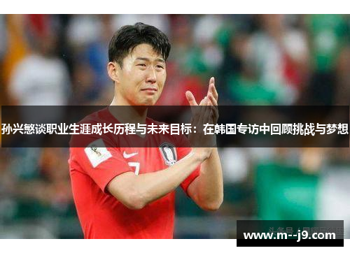 孙兴慜谈职业生涯成长历程与未来目标:在韩国专访中回顾挑战与梦想 孙兴慜谈职业生涯成长历程与未来目标:在韩国专访中回顾挑战与梦想