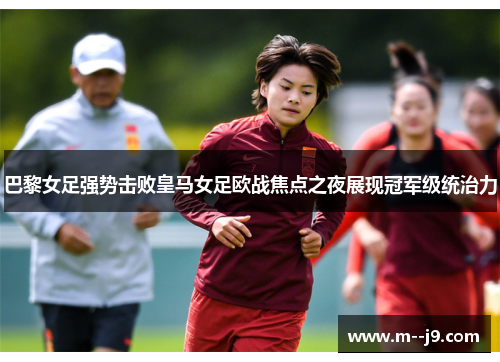巴黎女足强势击败皇马女足欧战焦点之夜展现冠军级统治力 巴黎女足强势击败皇马女足欧战焦点之夜展现冠军级统治力