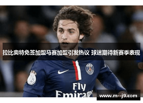 拉比奥特免签加盟马赛加盟引发热议 球迷期待新赛季表现