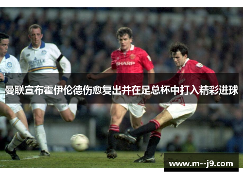 曼联宣布霍伊伦德伤愈复出并在足总杯中打入精彩进球