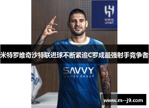 米特罗维奇沙特联进球不断紧追C罗成最强射手竞争者 米特罗维奇沙特联进球不断紧追C罗成最强射手竞争者