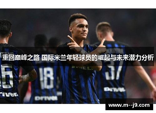 重回巅峰之路 国际米兰年轻球员的崛起与未来潜力分析
