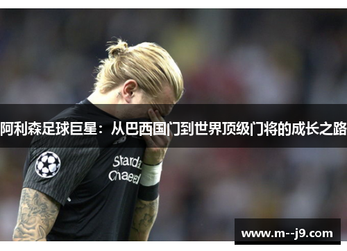 阿利森足球巨星：从巴西国门到世界顶级门将的成长之路