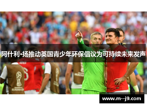 阿什利·扬推动英国青少年环保倡议为可持续未来发声