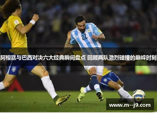 阿根廷与巴西对决六大经典瞬间盘点 回顾两队激烈碰撞的巅峰时刻