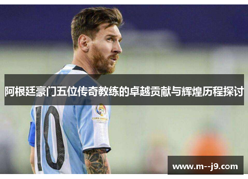 阿根廷豪门五位传奇教练的卓越贡献与辉煌历程探讨