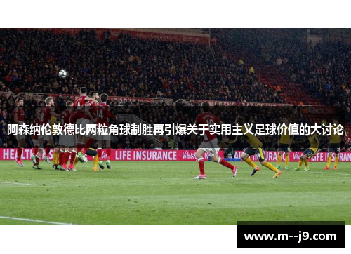 阿森纳伦敦德比两粒角球制胜再引爆关于实用主义足球价值的大讨论