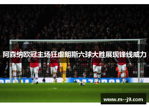阿森纳欧冠主场狂虐朗斯六球大胜展现锋线威力